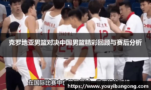 克罗地亚男篮对决中国男篮精彩回顾与赛后分析