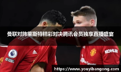曼联对阵莱斯特精彩对决腾讯会员独享直播盛宴